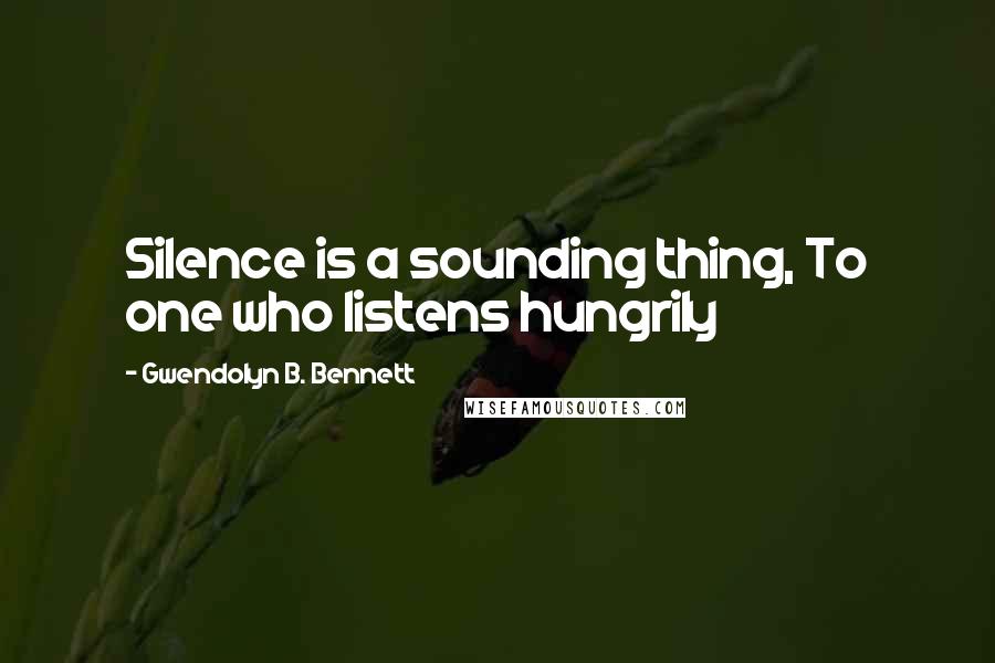 Gwendolyn B. Bennett Quotes: Silence is a sounding thing, To one who listens hungrily