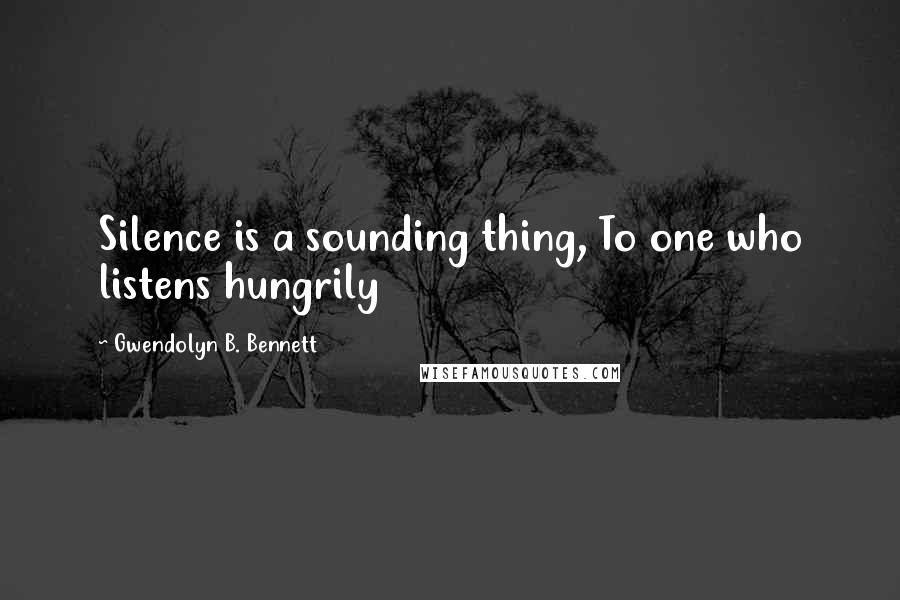 Gwendolyn B. Bennett Quotes: Silence is a sounding thing, To one who listens hungrily