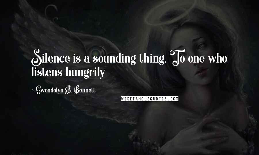 Gwendolyn B. Bennett Quotes: Silence is a sounding thing, To one who listens hungrily