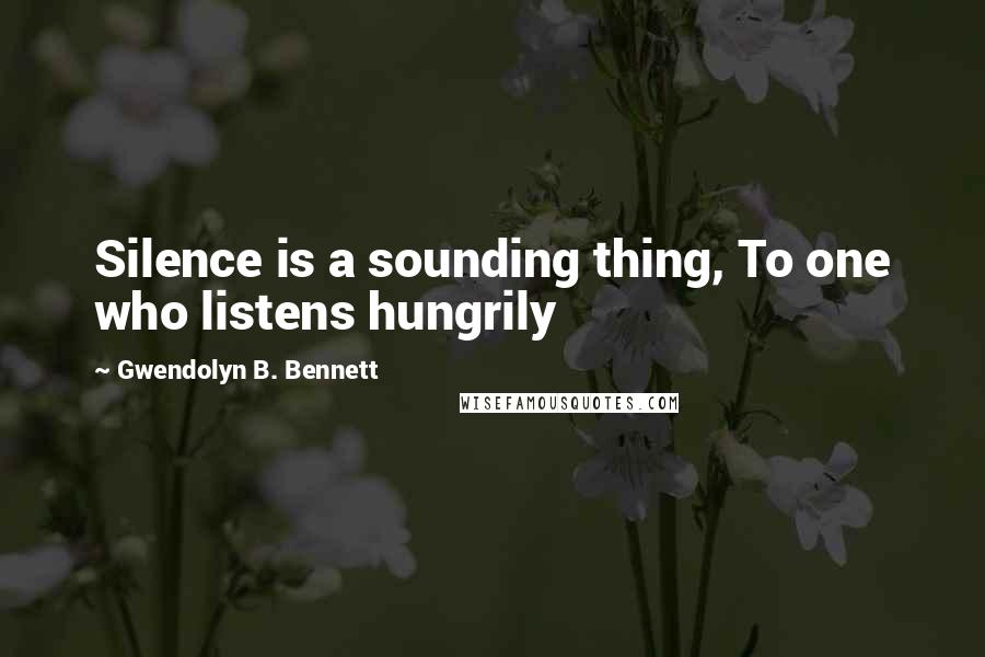 Gwendolyn B. Bennett Quotes: Silence is a sounding thing, To one who listens hungrily