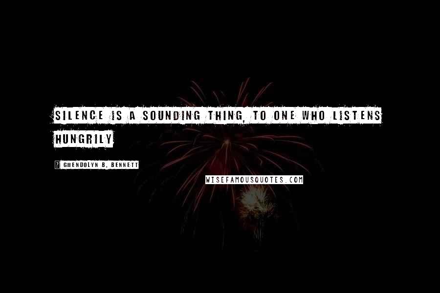 Gwendolyn B. Bennett Quotes: Silence is a sounding thing, To one who listens hungrily