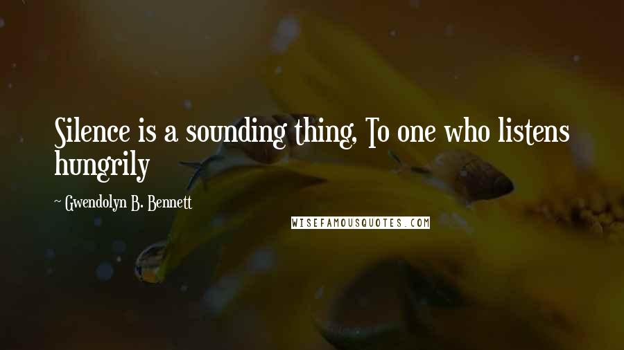 Gwendolyn B. Bennett Quotes: Silence is a sounding thing, To one who listens hungrily