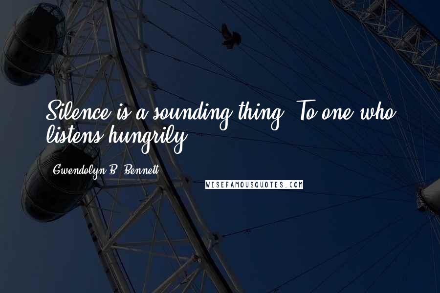 Gwendolyn B. Bennett Quotes: Silence is a sounding thing, To one who listens hungrily