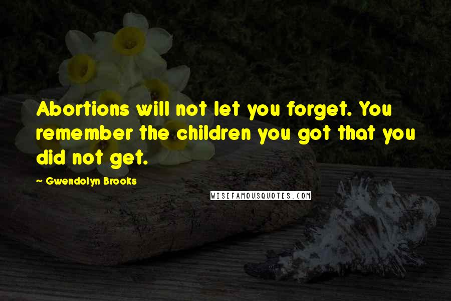 Gwendolyn Brooks Quotes: Abortions will not let you forget. You remember the children you got that you did not get.