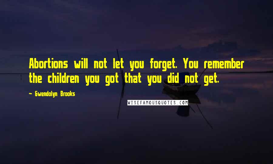 Gwendolyn Brooks Quotes: Abortions will not let you forget. You remember the children you got that you did not get.