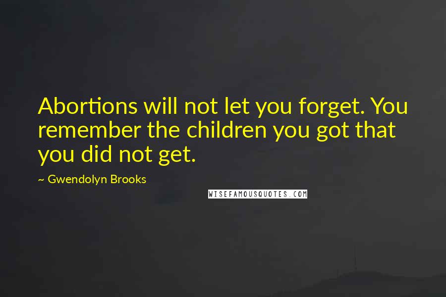 Gwendolyn Brooks Quotes: Abortions will not let you forget. You remember the children you got that you did not get.