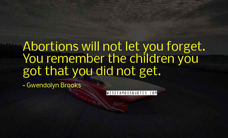 Gwendolyn Brooks Quotes: Abortions will not let you forget. You remember the children you got that you did not get.