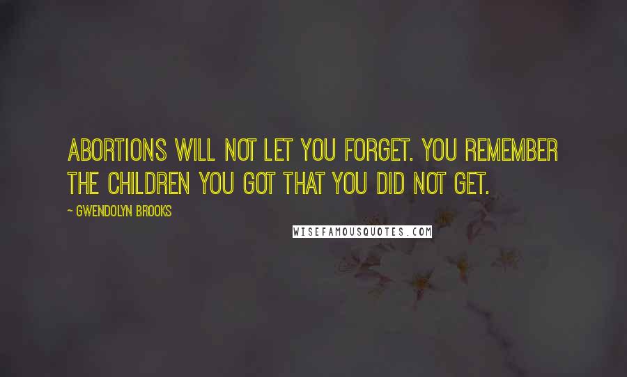 Gwendolyn Brooks Quotes: Abortions will not let you forget. You remember the children you got that you did not get.