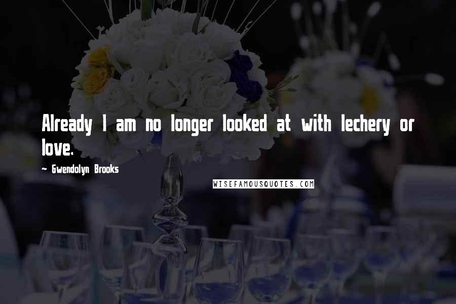 Gwendolyn Brooks Quotes: Already I am no longer looked at with lechery or love.