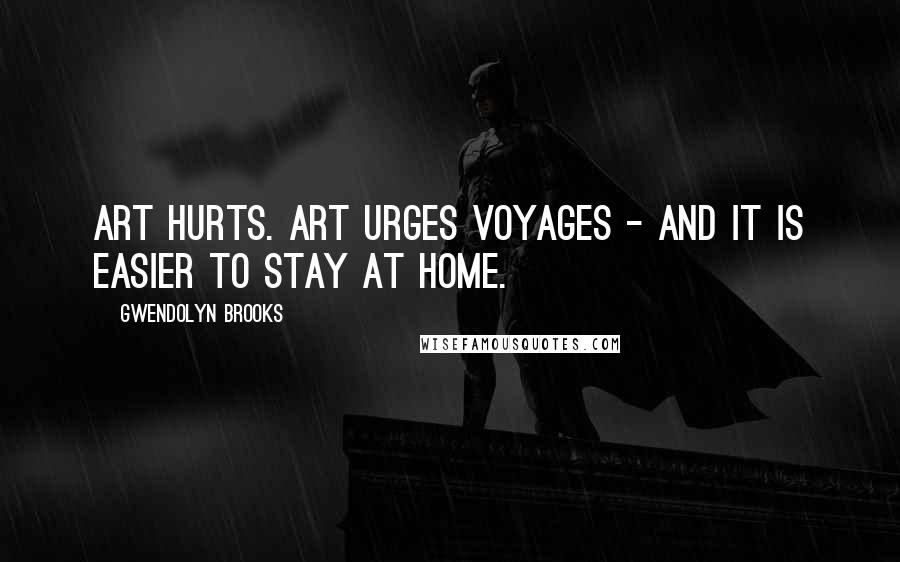 Gwendolyn Brooks Quotes: Art hurts. Art urges voyages - and it is easier to stay at home.