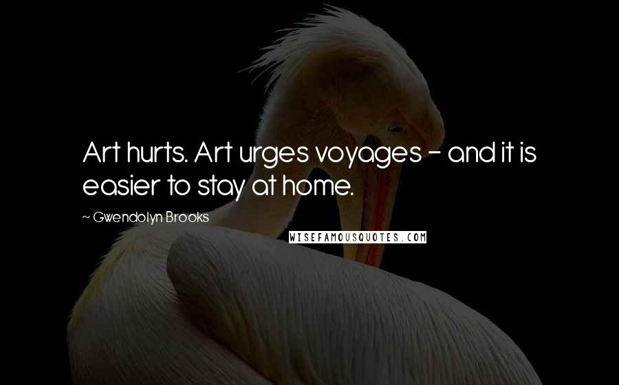 Gwendolyn Brooks Quotes: Art hurts. Art urges voyages - and it is easier to stay at home.