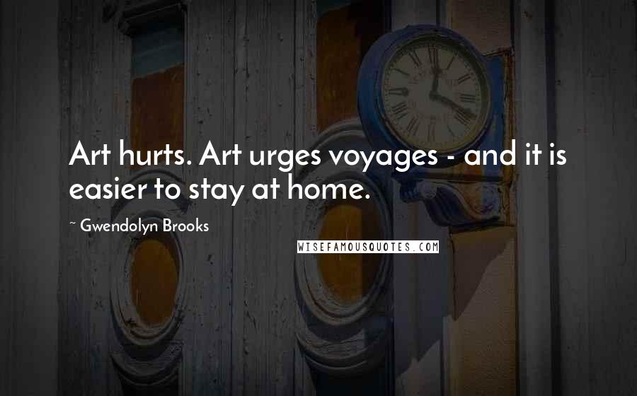 Gwendolyn Brooks Quotes: Art hurts. Art urges voyages - and it is easier to stay at home.