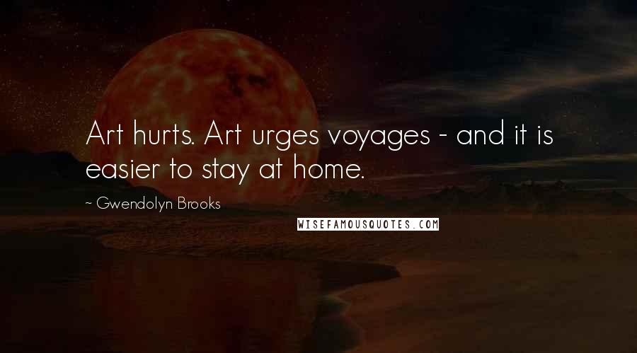 Gwendolyn Brooks Quotes: Art hurts. Art urges voyages - and it is easier to stay at home.