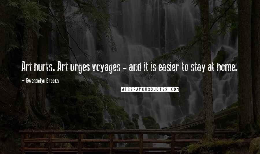 Gwendolyn Brooks Quotes: Art hurts. Art urges voyages - and it is easier to stay at home.