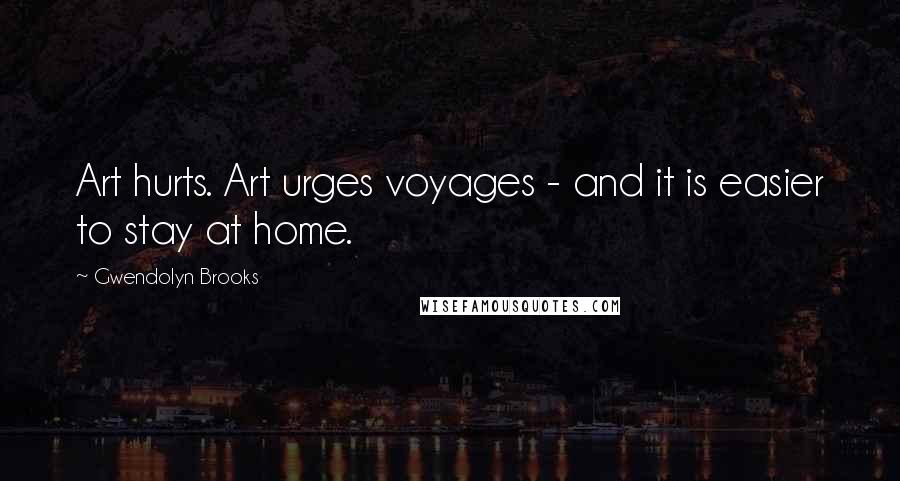 Gwendolyn Brooks Quotes: Art hurts. Art urges voyages - and it is easier to stay at home.