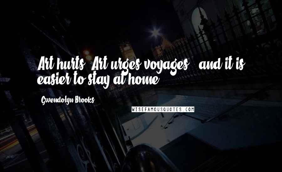 Gwendolyn Brooks Quotes: Art hurts. Art urges voyages - and it is easier to stay at home.