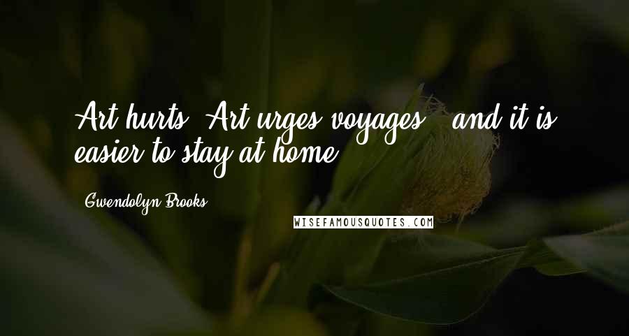Gwendolyn Brooks Quotes: Art hurts. Art urges voyages - and it is easier to stay at home.