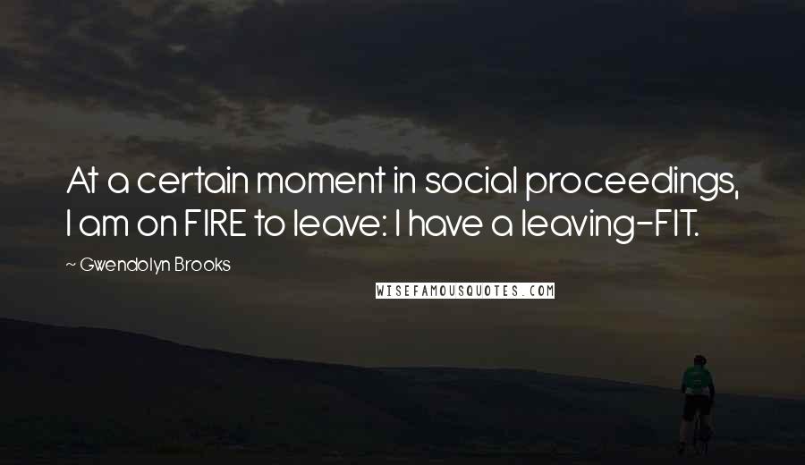 Gwendolyn Brooks Quotes: At a certain moment in social proceedings, I am on FIRE to leave: I have a leaving-FIT.