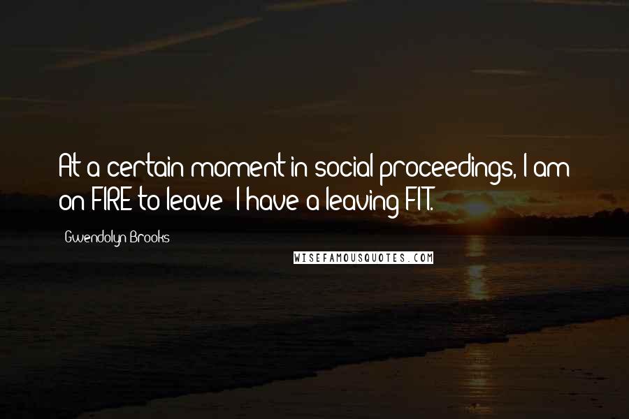 Gwendolyn Brooks Quotes: At a certain moment in social proceedings, I am on FIRE to leave: I have a leaving-FIT.