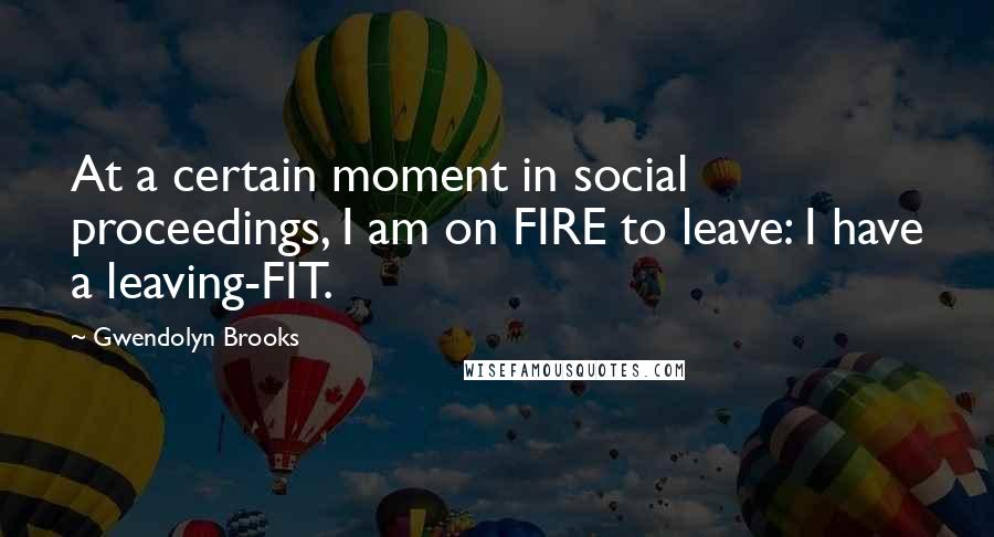 Gwendolyn Brooks Quotes: At a certain moment in social proceedings, I am on FIRE to leave: I have a leaving-FIT.