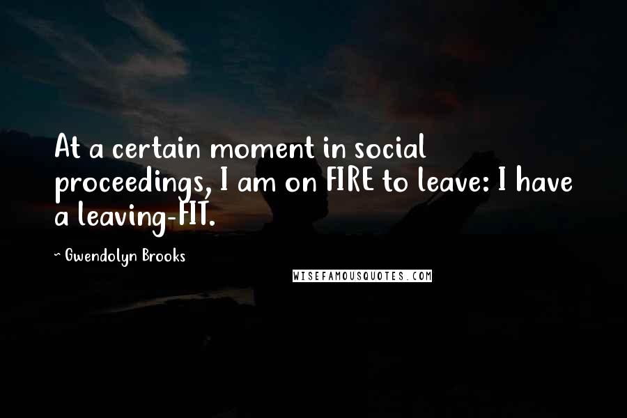 Gwendolyn Brooks Quotes: At a certain moment in social proceedings, I am on FIRE to leave: I have a leaving-FIT.