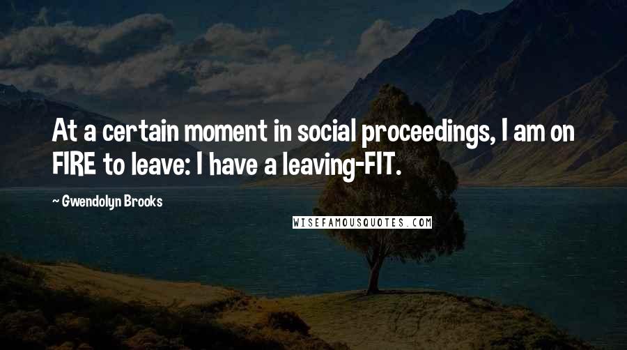 Gwendolyn Brooks Quotes: At a certain moment in social proceedings, I am on FIRE to leave: I have a leaving-FIT.