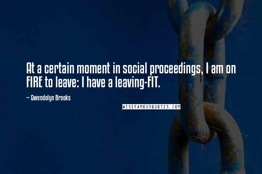 Gwendolyn Brooks Quotes: At a certain moment in social proceedings, I am on FIRE to leave: I have a leaving-FIT.