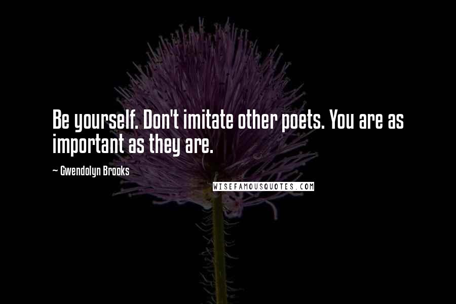 Gwendolyn Brooks Quotes: Be yourself. Don't imitate other poets. You are as important as they are.