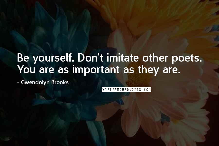 Gwendolyn Brooks Quotes: Be yourself. Don't imitate other poets. You are as important as they are.