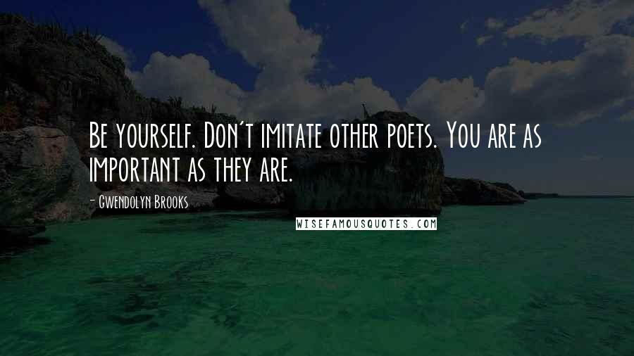 Gwendolyn Brooks Quotes: Be yourself. Don't imitate other poets. You are as important as they are.
