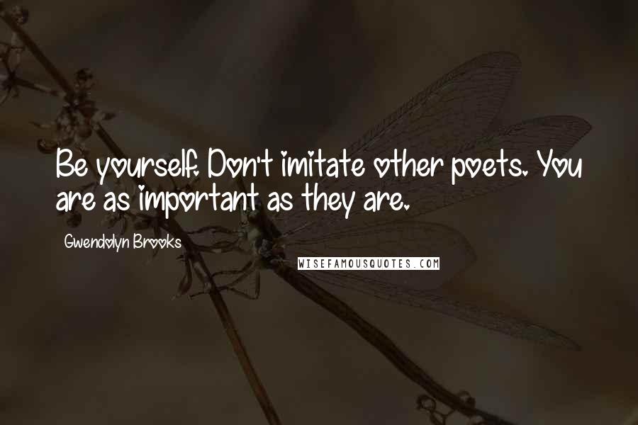 Gwendolyn Brooks Quotes: Be yourself. Don't imitate other poets. You are as important as they are.