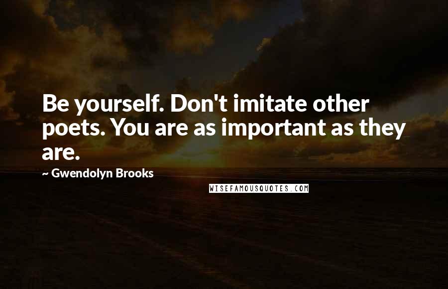 Gwendolyn Brooks Quotes: Be yourself. Don't imitate other poets. You are as important as they are.