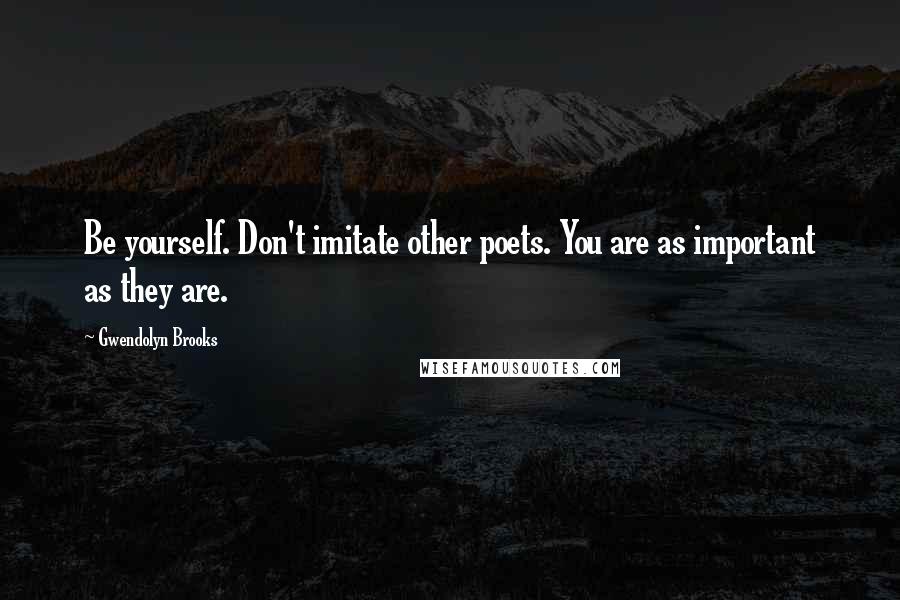 Gwendolyn Brooks Quotes: Be yourself. Don't imitate other poets. You are as important as they are.