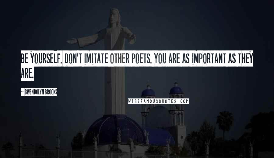 Gwendolyn Brooks Quotes: Be yourself. Don't imitate other poets. You are as important as they are.