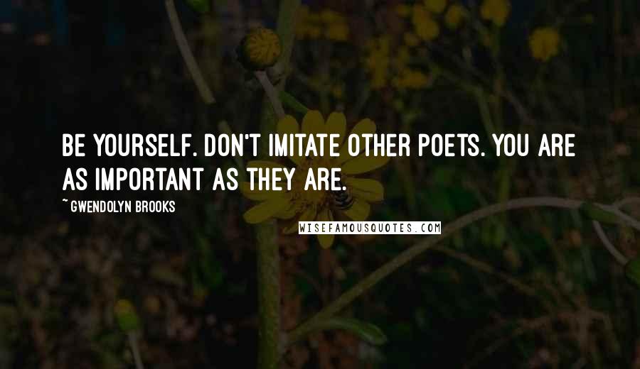 Gwendolyn Brooks Quotes: Be yourself. Don't imitate other poets. You are as important as they are.