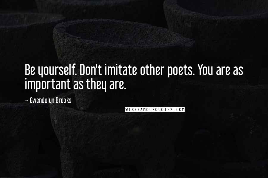 Gwendolyn Brooks Quotes: Be yourself. Don't imitate other poets. You are as important as they are.