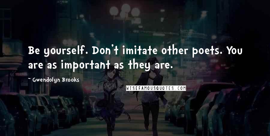 Gwendolyn Brooks Quotes: Be yourself. Don't imitate other poets. You are as important as they are.