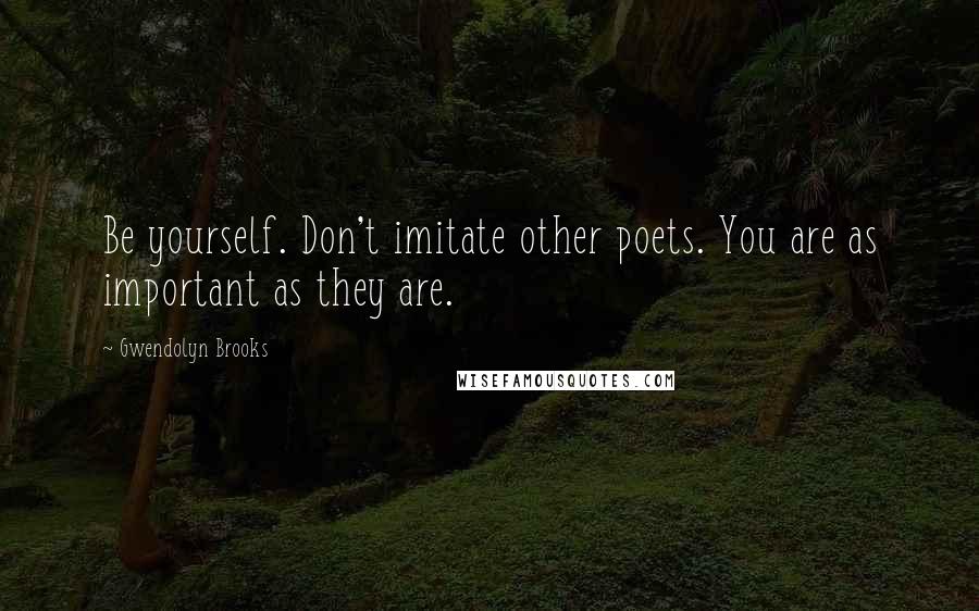 Gwendolyn Brooks Quotes: Be yourself. Don't imitate other poets. You are as important as they are.