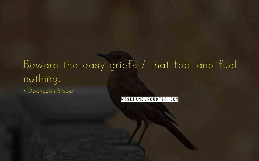 Gwendolyn Brooks Quotes: Beware the easy griefs / that fool and fuel nothing.