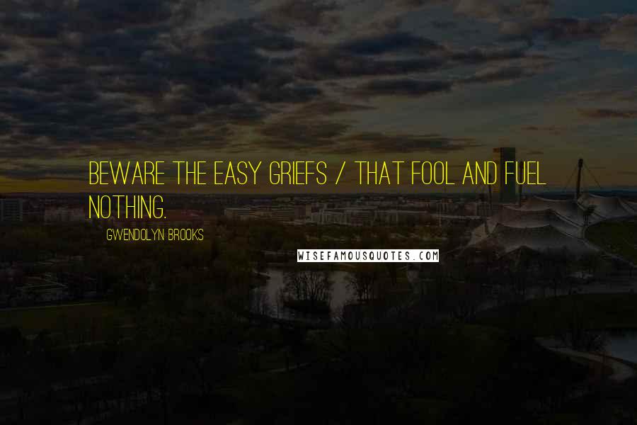 Gwendolyn Brooks Quotes: Beware the easy griefs / that fool and fuel nothing.