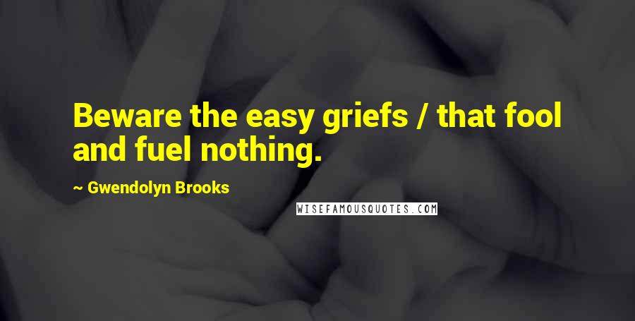 Gwendolyn Brooks Quotes: Beware the easy griefs / that fool and fuel nothing.