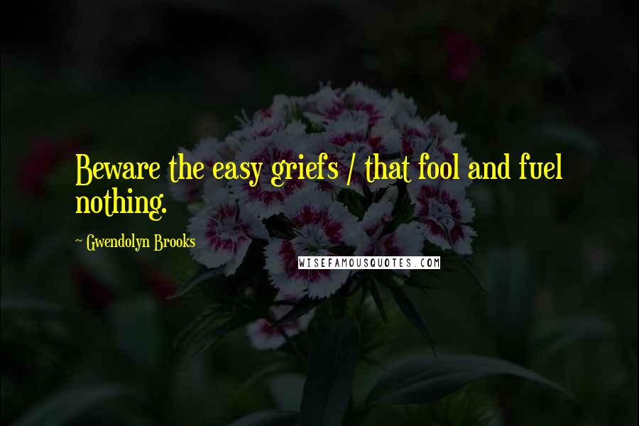Gwendolyn Brooks Quotes: Beware the easy griefs / that fool and fuel nothing.