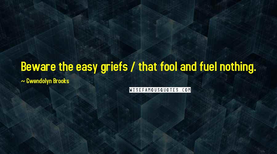 Gwendolyn Brooks Quotes: Beware the easy griefs / that fool and fuel nothing.