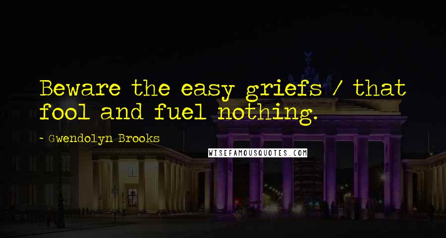 Gwendolyn Brooks Quotes: Beware the easy griefs / that fool and fuel nothing.