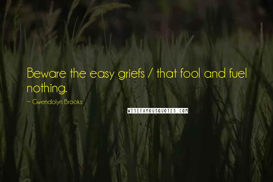 Gwendolyn Brooks Quotes: Beware the easy griefs / that fool and fuel nothing.