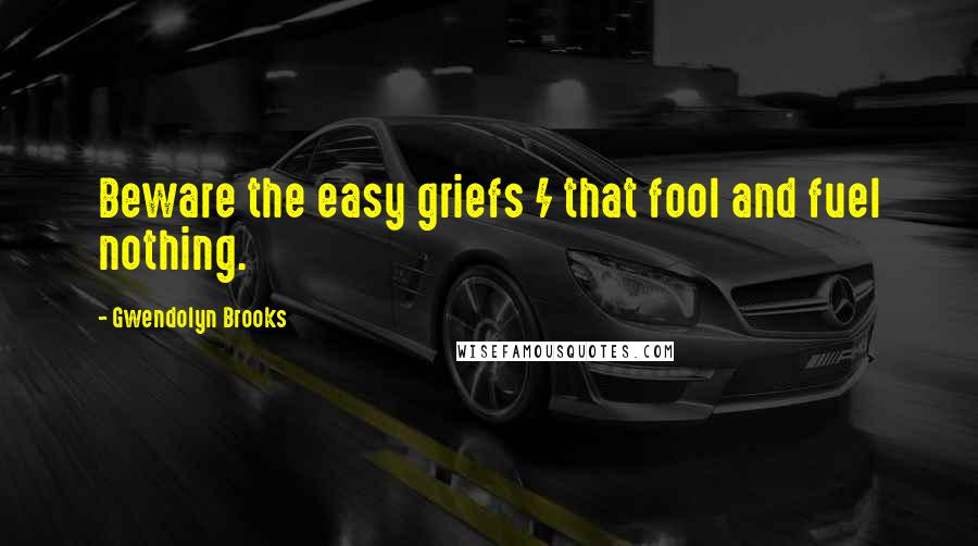 Gwendolyn Brooks Quotes: Beware the easy griefs / that fool and fuel nothing.