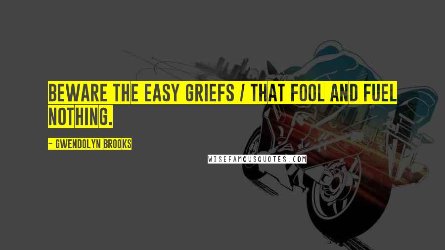 Gwendolyn Brooks Quotes: Beware the easy griefs / that fool and fuel nothing.