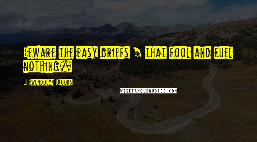 Gwendolyn Brooks Quotes: Beware the easy griefs / that fool and fuel nothing.