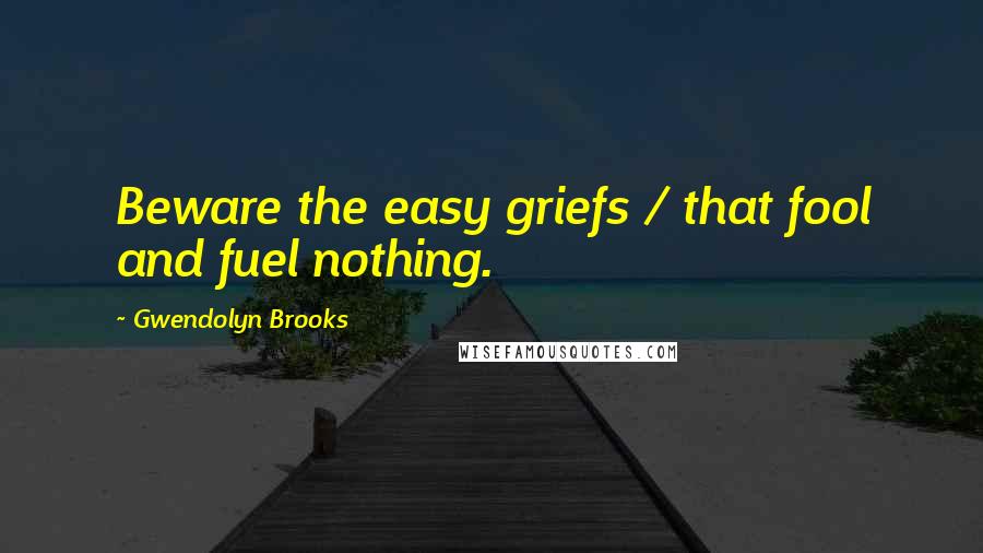 Gwendolyn Brooks Quotes: Beware the easy griefs / that fool and fuel nothing.