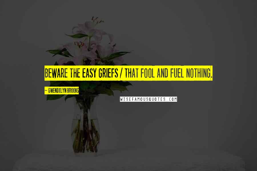Gwendolyn Brooks Quotes: Beware the easy griefs / that fool and fuel nothing.